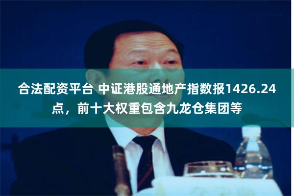 合法配资平台 中证港股通地产指数报1426.24点，前十大权