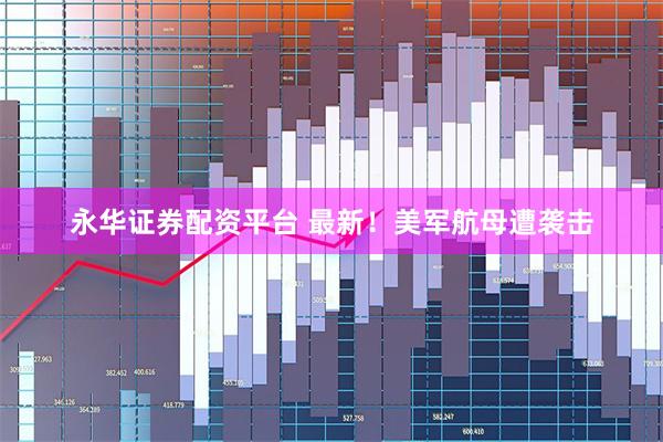 永华证券配资平台 最新！美军航母遭袭击