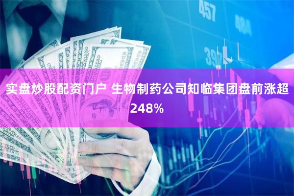 实盘炒股配资门户 生物制药公司知临集团盘前涨超248%