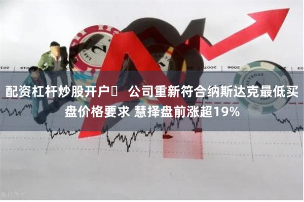配资杠杆炒股开户	 公司重新符合纳斯达克最低买盘价格要求 慧