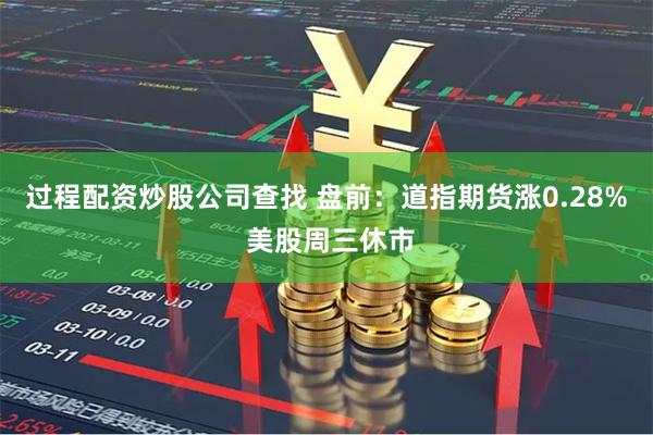 过程配资炒股公司查找 盘前：道指期货涨0.28% 美股周三休