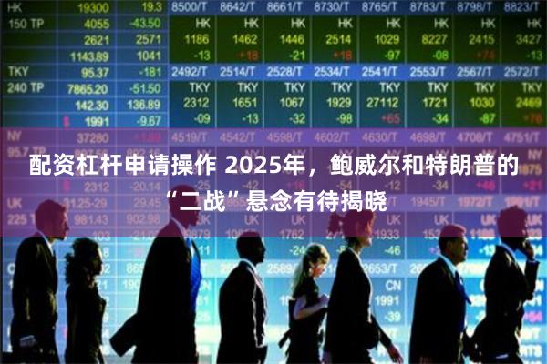 配资杠杆申请操作 2025年，鲍威尔和特朗普的“二战”悬念有