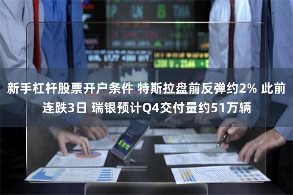 新手杠杆股票开户条件 特斯拉盘前反弹约2% 此前连跌3日 瑞