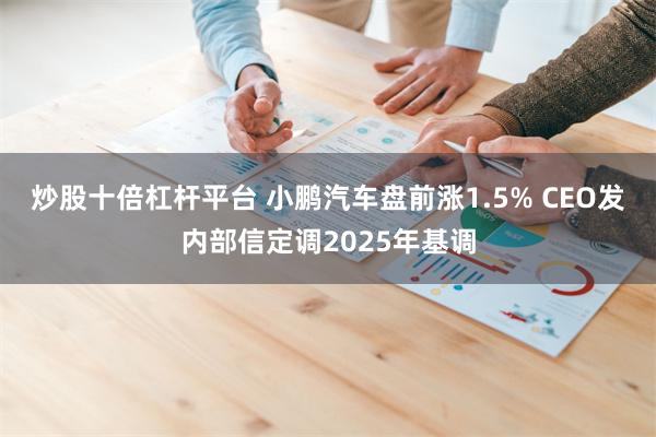 炒股十倍杠杆平台 小鹏汽车盘前涨1.5% CEO发内部信定调